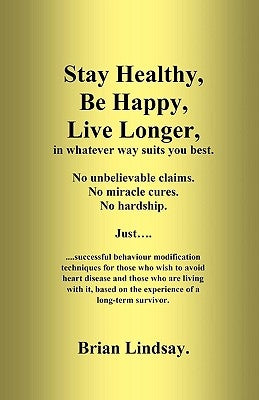 Stay Healthy, Be Happy, Live Longer, in whatever way suits you best.: Successful behaviour modification techniques for those who wish to avoid heart d by Lindsay, Brian