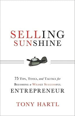 Selling Sunshine: 75 Tips, Tools, and Tactics for Becoming a Wildly Successful Entrepreneur by Hartl, Tony