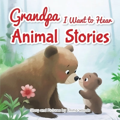 Grandpa, I Want to Hear Animal Stories: A Grandfather's Bedtime Lessons on Love, Friendship, and Confidence-With Bears, Monkeys, Penguins, and More! by Woods, Emma