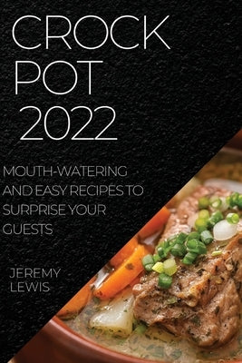 Crock Pot 2022: Mouth-Watering and Easy Recipes to Surprise Your Guests by Lewis, Jeremy