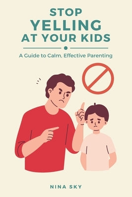 Stop Yelling at Your Kids: A Guide to Calm, Effective Parenting by Sky, Nina