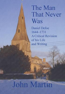The Man That Never Was Daniel Defoe: 1644-1731 a Critical Revision of His Life and Writing by Martin, John