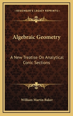 Algebraic Geometry: A New Treatise On Analytical Conic Sections by Baker, William Martin