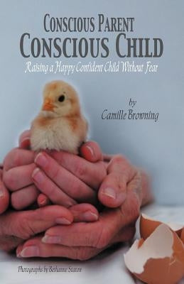 Conscious Parent, Conscious Child: Raising a Happy Confident Child Without Fear by Browning, Camille