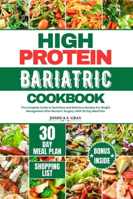 High Protein Bariatric Cookbook: The Complete Guide to Nutritious and Delicious Recipes For Weight Management After Bariatric Surgery, With 30 Day Mea by Gray, Joshua S.