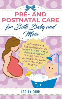 Pre- and Postnatal care for Both Baby and Mom: A Practical and Step-by-Step Manual on How to Care of Your Baby and Yourself Starting from the Concepti by Carr, Harley