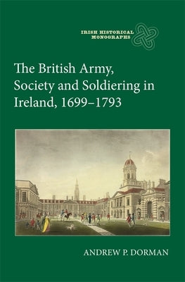The British Army, Society and Soldiering in Ireland, 1699-1793 by Dorman, Andrew P.