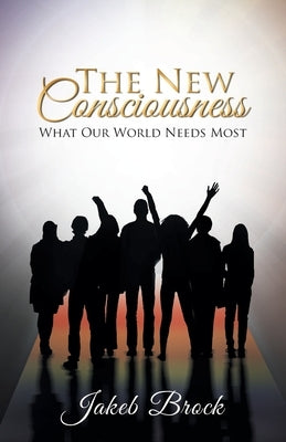 The New Consciousness: What Our World Needs Most by Brock, Jakeb