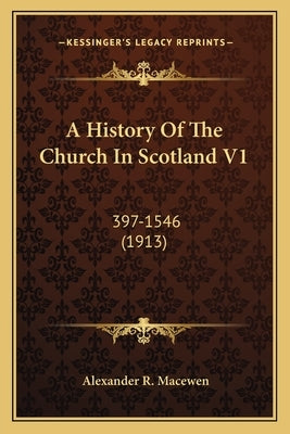 A History Of The Church In Scotland V1: 397-1546 (1913) by Macewen, Alexander R.