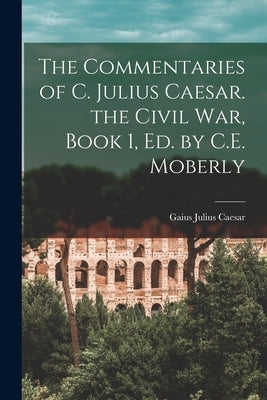 The Commentaries of C. Julius Caesar. the Civil War, Book 1, Ed. by C.E. Moberly by Caesar, Gaius Julius