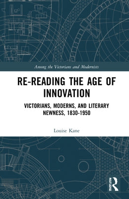 Re-Reading the Age of Innovation: Victorians, Moderns, and Literary Newness, 1830-1950 by Kane, Louise