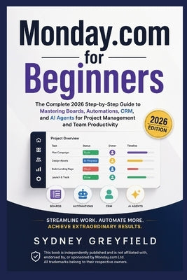 Monday.com for Beginners: The Complete 2026 Step-by-Step Guide to Mastering Boards, Automations, CRM, and AI Agents for Project Management and Team Pr by Greyfield, Sydney