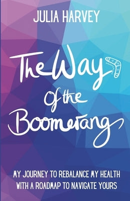 The Way of the Boomerang: My Journey to ReBalance My Health with a Roadmap to Navigate Yours by Harvey, Julia