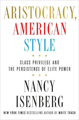 Aristocracy, American Style: Class Privilege and the Persistence of Elite Power by Isenberg, Nancy