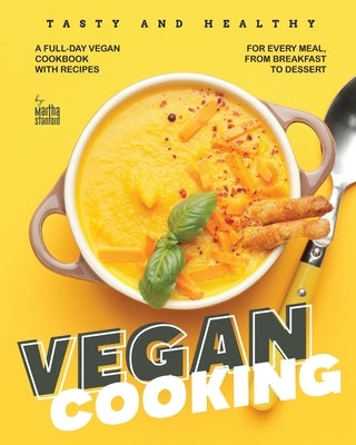 Tasty and Healthy Vegan Cooking: A Full-Day Vegan Cookbook with Recipes for Every Meal, from Breakfast to Dessert by Stanford, Martha
