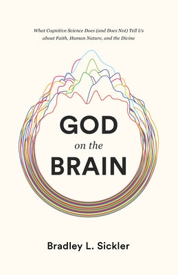 God on the Brain: What Cognitive Science Does (and Does Not) Tell Us about Faith, Human Nature, and the Divine by Sickler, Brad
