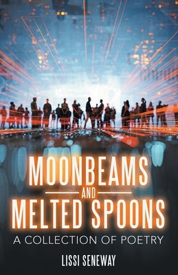 Moonbeams and Melted Spoons: A Collection of Poetry by Seneway, Lissi