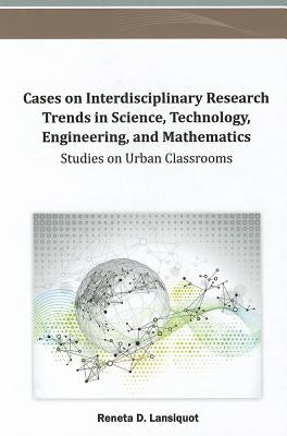Cases on Interdisciplinary Research Trends in Science, Technology, Engineering, and Mathematics: Studies on Urban Classrooms by Lansiquot, Reneta D.