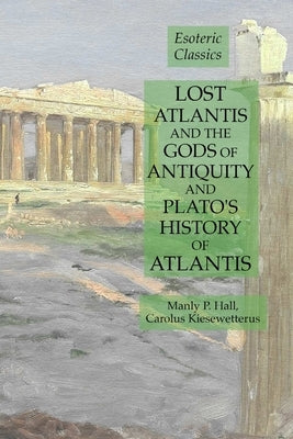 Lost Atlantis and the Gods of Antiquity and Plato's History of Atlantis: Esoteric Classics by Hall, Manly P.