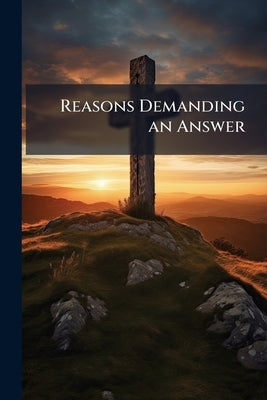 Reasons Demanding an Answer: An Inquiry Into the Basis of What is Commonly Called Christianity by Anonymous
