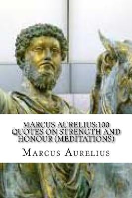 Marcus Aurelius: 100 Quotes on Strength and Honour (Meditations) by Aurelius, Marcus