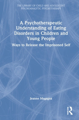 A Psychotherapeutic Understanding of Eating Disorders in Children and Young People: Ways to Release the Imprisoned Self by Magagna, Jeanne