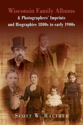 Wisconsin Family Albums & Photographers' Imprints and Biographies 1800s to Early 1900s by Raether, Scott W.