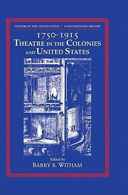 Theatre in the United States: Volume 1, 1750-1915: Theatre in the Colonies and the United States: A Documentary History by Witham, Barry B.