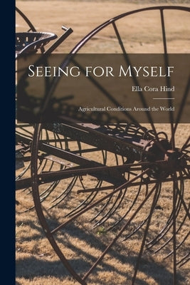 Seeing for Myself: Agricultural Conditions Around the World by Hind, Ella Cora 1861-1942