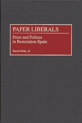 Paper Liberals: Press and Politics in Restoration Spain by Ortiz, David