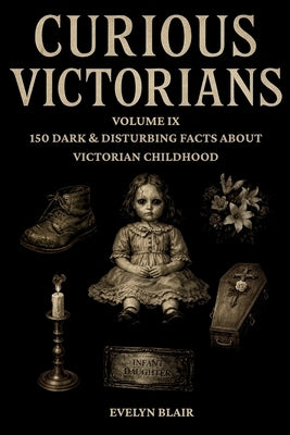 Curious Victorians: Volume IX: 150 Dark & Disturbing Facts About Victorian Childhood by Blair, Evelyn