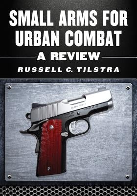 Small Arms for Urban Combat: A Review of Modern Handguns, Submachine Guns, Personal Defense Weapons, Carbines, Assault Rifles, Sniper Rifles, Anti- by Tilstra, Russell C.