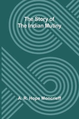 The Story of the Indian Mutiny by R. Hope Moncrieff, A.