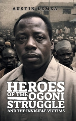 Heroes of the Ogoni Struggle: And the Invisible Victims by Inc, Kalemea