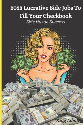 2023 Lucrative Side Jobs To Fill Your Checkbook: Side Hustle Success by Adam, King