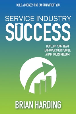 Service Industry Success: Develop Your Team, Empower Your People, Attain Your Freedom by Harding, Brian