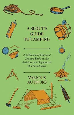 A Scout's Guide to Camping - A Collection of Historical Scouting Books on the Activities and Organisation of a Scout Camp by Various