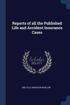 Reports of all the Published Life and Accident Insurance Cases by Bigelow, Melville Madison