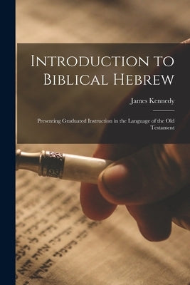 Introduction to Biblical Hebrew: Presenting Graduated Instruction in the Language of the Old Testament by Kennedy, James