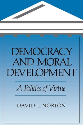 Democracy and Moral Development: A Politics of Virtue by Norton, David L.