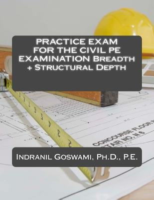 Practice Exam for the Civil PE Exam: Breadth + Structural Depth by Goswami P. E., Indranil