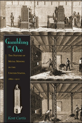 Gambling on Ore: The Nature of Metal Mining in the United States, 18601910 by Curtis, Kent