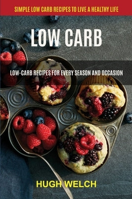 Low Carb: Low-Carb Recipes for Every Season and Occasion (Simple Low Carb Recipes to Live a Healthy Life) by Welch, Hugh