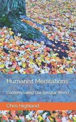 Humanist Meditations: Contemplating Our Secular World by Highland, Chris