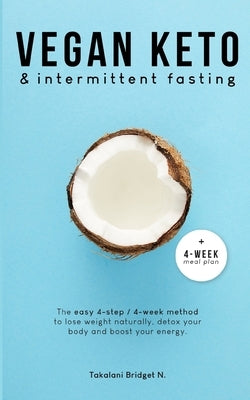 Vegan Keto & Intermittent Fasting: The easy 4-step / 4-week method to lose weight, detox your body and boost your energy! [Includes: 4-Week Meal Plan by Bridget N., Takalani