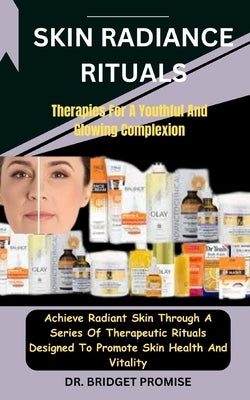 Skin Radiance Rituals: Therapies For A Youthful And Glowing Complexion: Achieve Radiant Skin Through A Series Of Therapeutic Rituals Designed by Promise, Bridget