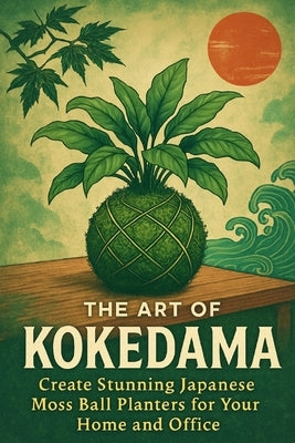 The Art of Kokedama: Create Stunning Japanese Moss Ball Planters for Your Home and Office by Rhea, Alexander