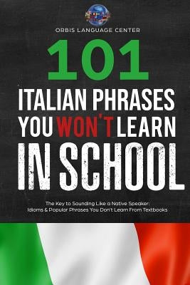 101 Italian Phrases You Won't Learn in School: The Key to Sounding Like a Native Speaker: Idioms & Popular Phrases You Don't Learn from Textbooks. Rap by Language Center, Orbis