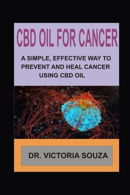CBD Oil for Cancer: A Simple, Effective Way to Prevent and Heal Cancer Using CBD Oil by Souza, Victoria
