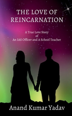 The Love of Reincarnation: A True Love Story of An IAS Officer and A School Teacher by Yadav, Anand